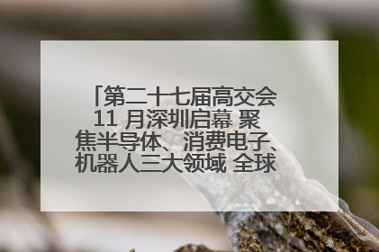 第二十七届高交会 11 月深圳启幕 聚焦半导体、消费电子、机器人三大领域 全球科技盛宴蓄势待发