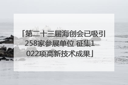 第二十三届海创会已吸引258家参展单位 征集1022项高新技术成果