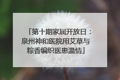 第十期家属开放日：泉州神和医院用艾草与粽香编织医患温情