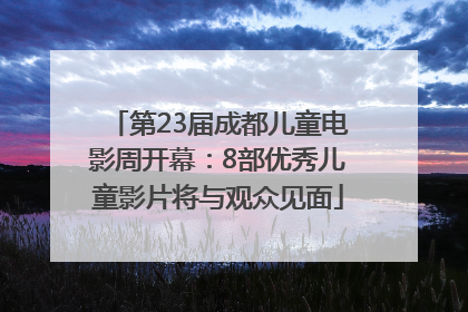 第23届成都儿童电影周开幕：8部优秀儿童影片将与观众见面