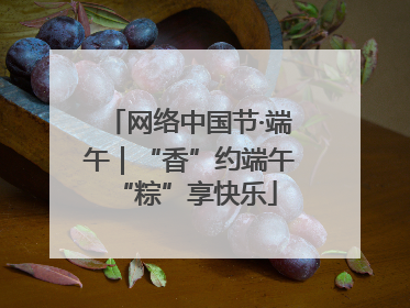 网络中国节·端午｜“香”约端午 “粽”享快乐