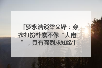 罗永浩谈梁文锋：穿衣打扮朴素不像“大佬”，具有强烈求知欲