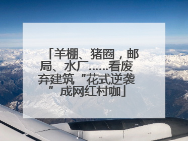 羊棚、猪圈，邮局、水厂……看废弃建筑“花式逆袭”成网红村咖
