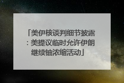 美伊核谈判细节披露：美提议临时允许伊朗继续铀浓缩活动