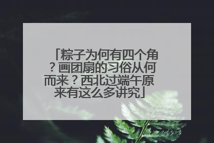 粽子为何有四个角？画团扇的习俗从何而来？西北过端午原来有这么多讲究