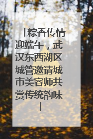 粽香传情迎端午，武汉东西湖区城管邀请城市美容师共赏传统韵味