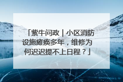 紫牛问政｜小区消防设施瘫痪多年，维修为何迟迟提不上日程？