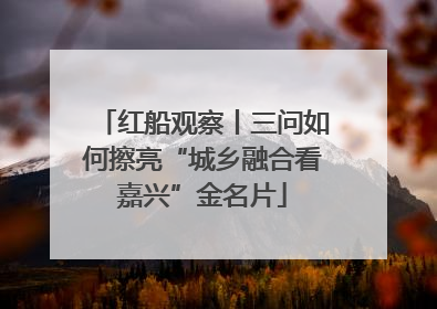 红船观察丨三问如何擦亮“城乡融合看嘉兴”金名片