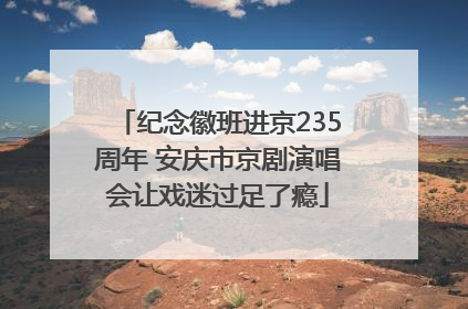 纪念徽班进京235周年 安庆市京剧演唱会让戏迷过足了瘾