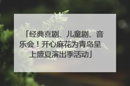 经典喜剧、儿童剧、音乐会！开心麻花为青岛呈上盛夏演出季活动
