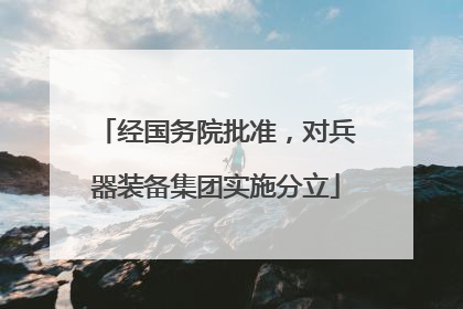 经国务院批准，对兵器装备集团实施分立