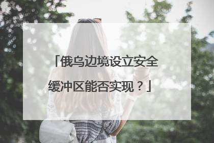 俄乌边境设立安全缓冲区能否实现？