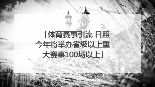 体育赛事引流 日照今年将举办省级以上重大赛事100场以上