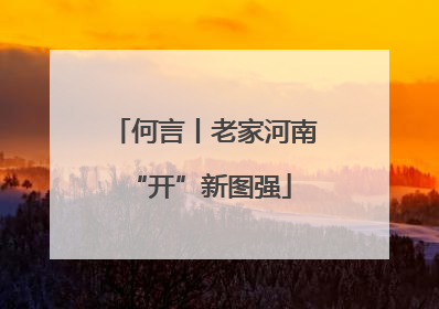 何言丨老家河南 “开”新图强