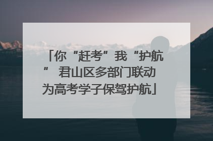 你“赶考”我“护航” 君山区多部门联动为高考学子保驾护航