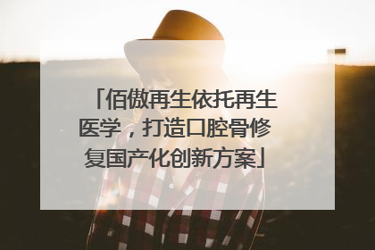 佰傲再生依托再生医学，打造口腔骨修复国产化创新方案