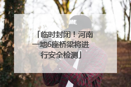 临时封闭！河南一地6座桥梁将进行安全检测