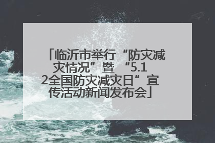 临沂市举行“防灾减灾情况”暨 “5.12全国防灾减灾日”宣传活动新闻发布会