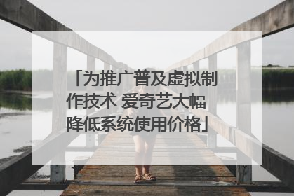 为推广普及虚拟制作技术 爱奇艺大幅降低系统使用价格