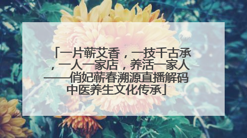一片蕲艾香，一技千古承，一人一家店，养活一家人——俏妃蕲春溯源直播解码中医养生文化传承