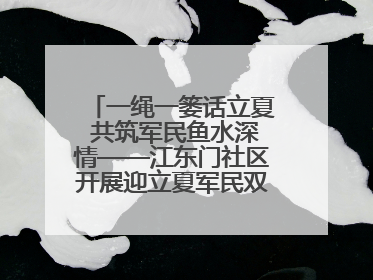一绳一篓话立夏 共筑军民鱼水深情——江东门社区开展迎立夏军民双拥活动