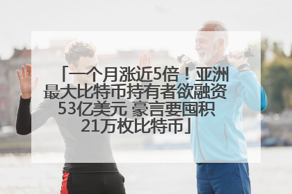 一个月涨近5倍！亚洲最大比特币持有者欲融资53亿美元 豪言要囤积21万枚比特币