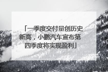 一季度交付量创历史新高，小鹏汽车宣布第四季度将实现盈利