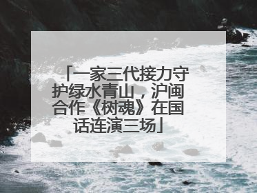 一家三代接力守护绿水青山，沪闽合作《树魂》在国话连演三场