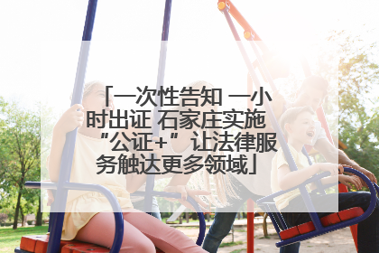 一次性告知 一小时出证 石家庄实施“公证+”让法律服务触达更多领域