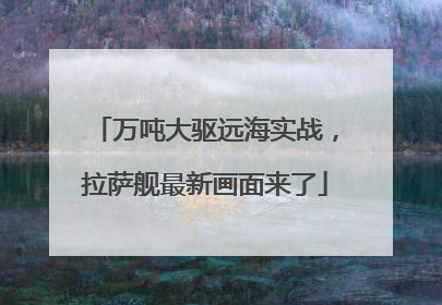 万吨大驱远海实战，拉萨舰最新画面来了