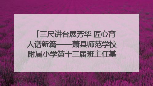 三尺讲台展芳华 匠心育人谱新篇——萧县师范学校附属小学第十三届班主任基本功大赛圆满举办
