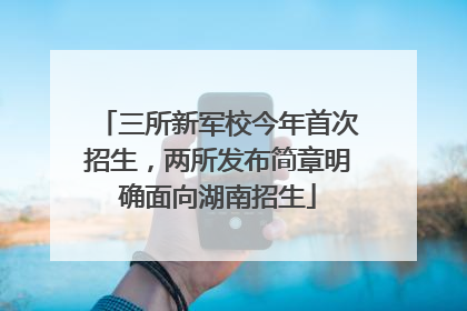三所新军校今年首次招生，两所发布简章明确面向湖南招生