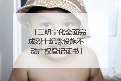 三明宁化全面完成烈士纪念设施不动产权登记证书