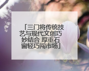 三门将传统技艺与现代文创巧妙结合 厚重石窗轻巧闯市场