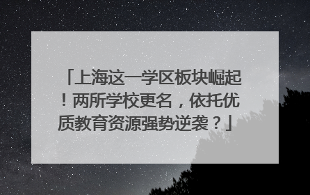 上海这一学区板块崛起！两所学校更名，依托优质教育资源强势逆袭？