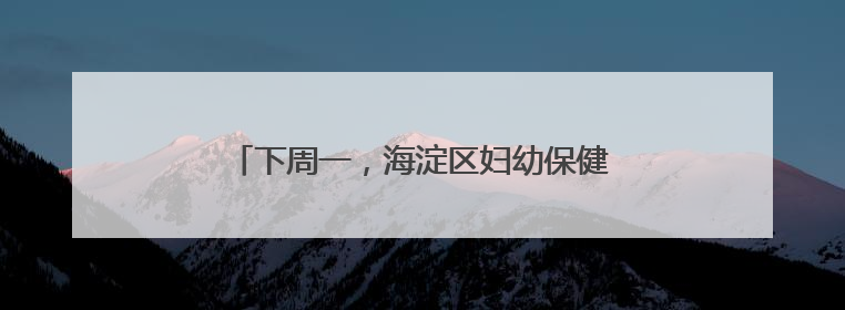 下周一，海淀区妇幼保健院北部院区正式启用！