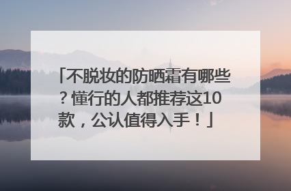 不脱妆的防晒霜有哪些？懂行的人都推荐这10款，公认值得入手！