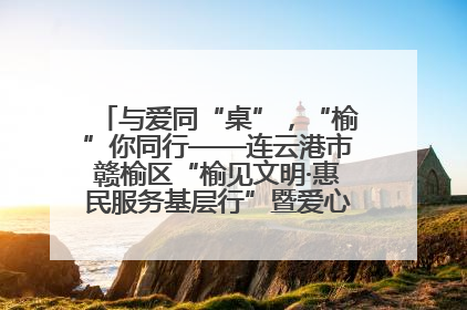 与爱同“桌”，“榆”你同行——连云港市赣榆区“榆见文明·惠民服务基层行”暨爱心书桌发放温暖启幕