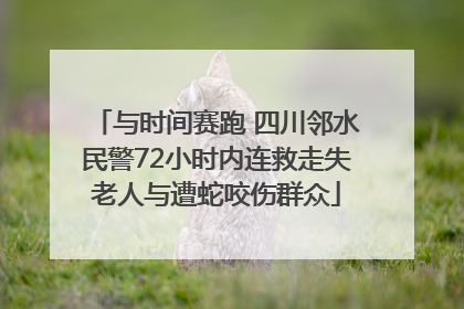 与时间赛跑 四川邻水民警72小时内连救走失老人与遭蛇咬伤群众