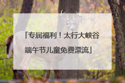专属福利！太行大峡谷端午节儿童免费漂流