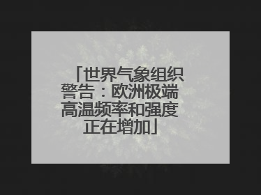 世界气象组织警告：欧洲极端高温频率和强度正在增加