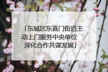 东城区东直门街道主动上门服务中央单位 深化合作共谋发展