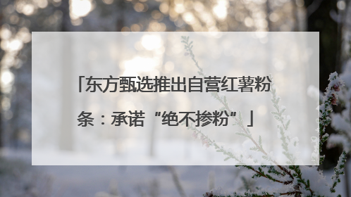 东方甄选推出自营红薯粉条：承诺“绝不掺粉”