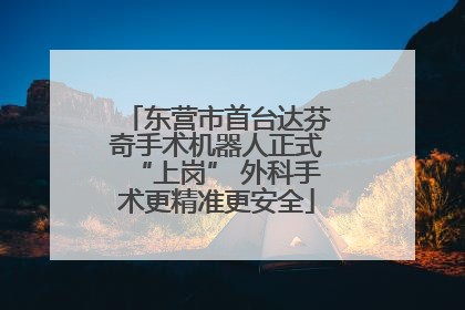 东营市首台达芬奇手术机器人正式“上岗” 外科手术更精准更安全