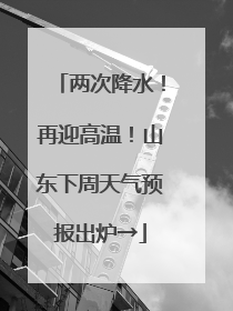 两次降水！再迎高温！山东下周天气预报出炉→