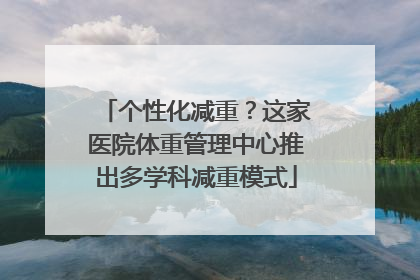 个性化减重？这家医院体重管理中心推出多学科减重模式