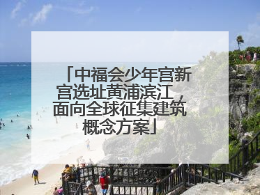 中福会少年宫新宫选址黄浦滨江，面向全球征集建筑概念方案