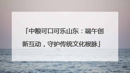 中粮可口可乐山东：端午创新互动，守护传统文化根脉
