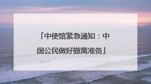 中使馆紧急通知：中国公民做好撤离准备