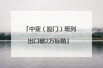 中亚（厦门）班列出口破2万标箱
